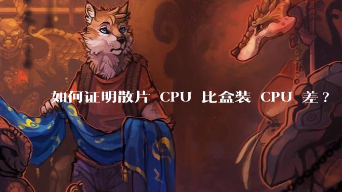 如何证明散片 CPU 比盒装 CPU 差?