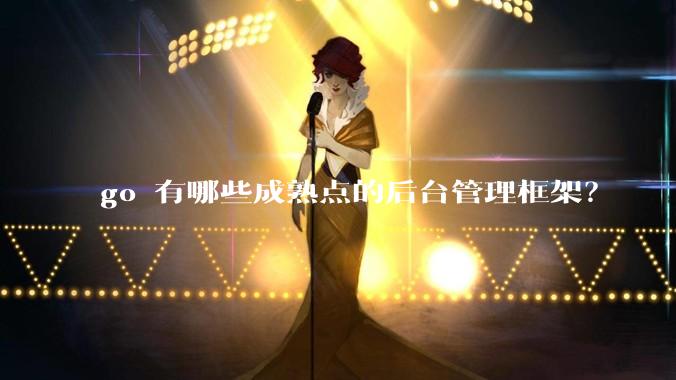 go 有哪些成熟点的后台管理框架？