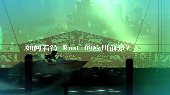 如何看待 Rust 的应用前景？