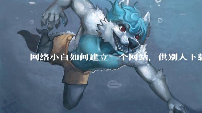 网络小白如何建立一个网站，供别人下载文件（主要是PDF和MP3）?