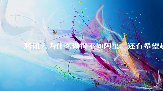 腾讯云为什么做得不如阿里，还有希望赶上么？