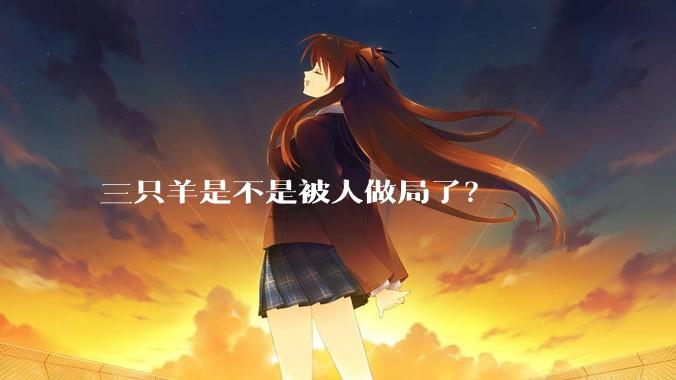 三只羊是不是被人做局了？