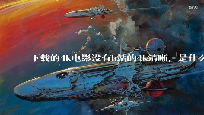 下载的4k电影没有b站的4k清晰，是什么情况啊？