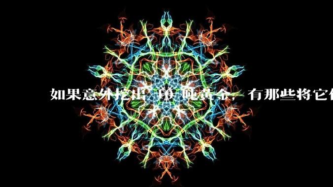 如果意外挖出 10 吨黄金，有那些将它们洗白、正常使用的方法？