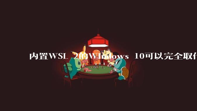 内置WSL 2的Windows 10可以完全取代桌面版Linux吗？