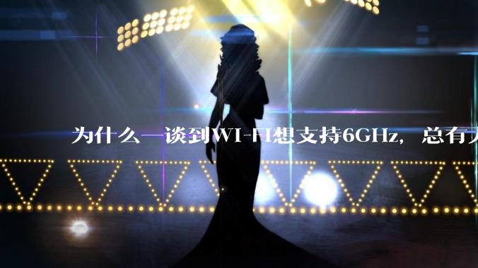 为什么一谈到Wi-Fi想支持6GHz，总有人说那你可以去国外？