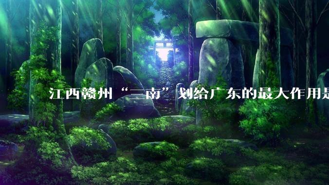江西赣州“三南”划给广东的最大作用是什么？