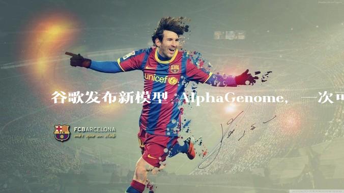 谷歌发布新模型 AlphaGenome，一次可读取 100 万个 DNA 碱基，对生物学研究有何影响？