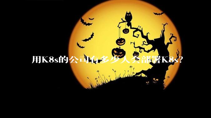 用K8s的公司有多少人会部署K8s？