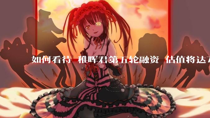 如何看待 稚晖君第五轮融资 估值将达70亿？