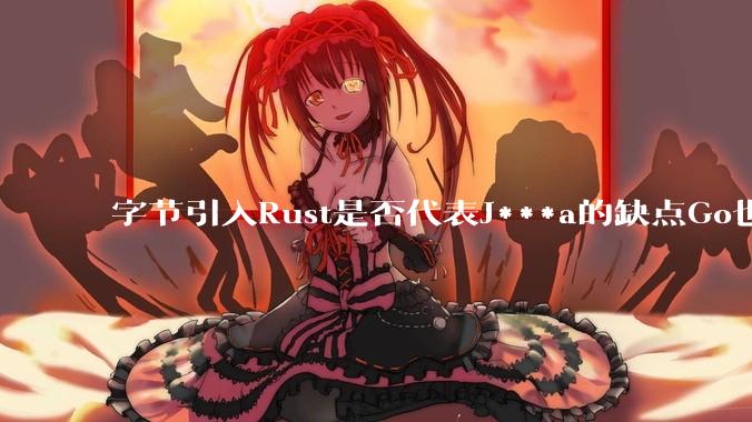 字节引入Rust是否代表J***a的缺点Go也没解决？