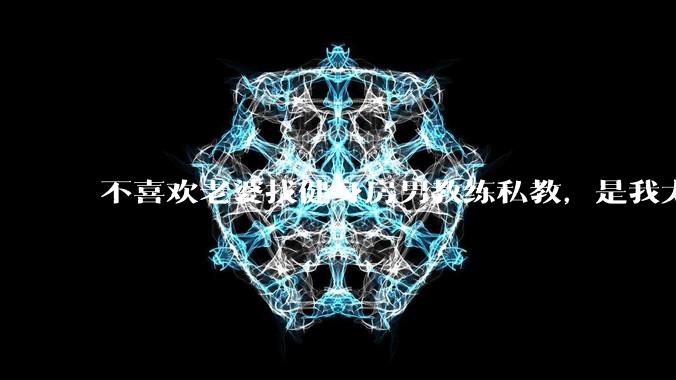 不喜欢老婆找健身房男教练私教，是我太狭隘了吗？