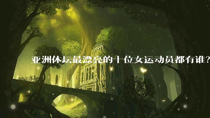 亚洲体坛最漂亮的十位女运动员都有谁？