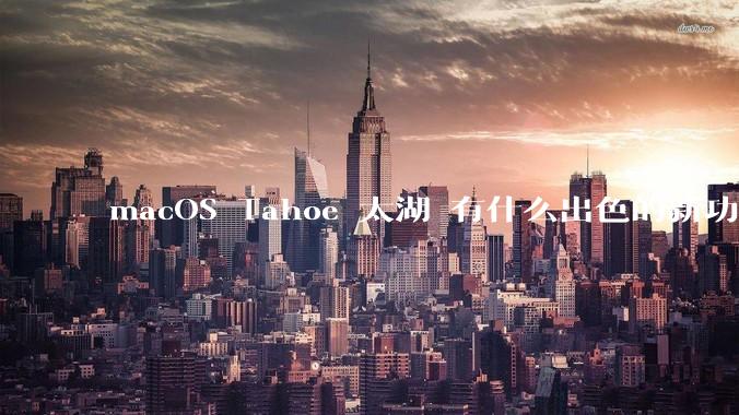 macOS Tahoe 太湖 有什么出色的新功能？