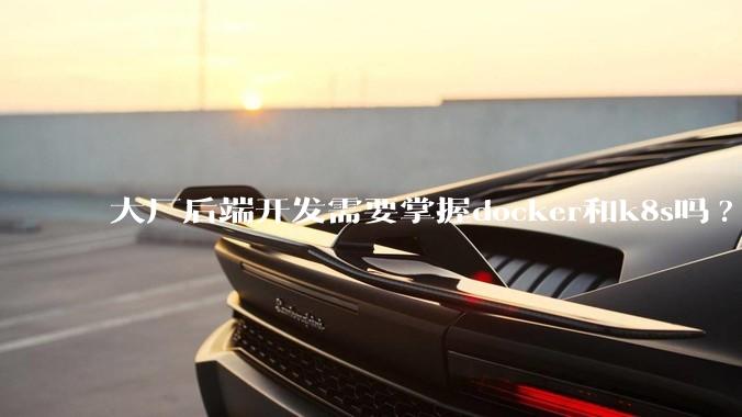 大厂后端开发需要掌握docker和k8s吗?