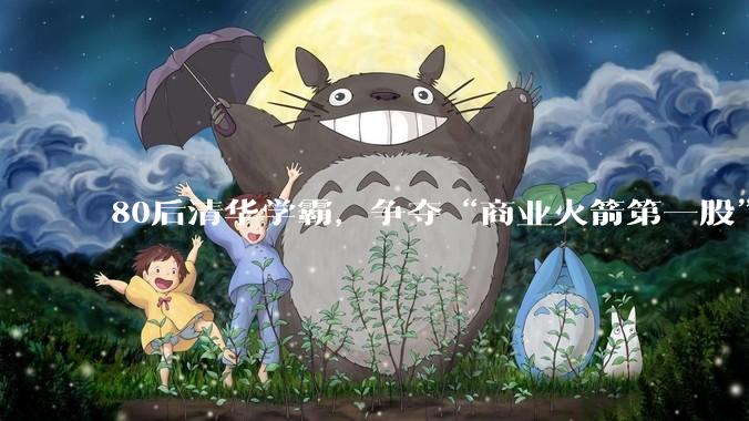 80后清华学霸，争夺“商业火箭第一股”_航天_张昌武_发射