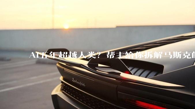 AI五年超越人类？帮主给你拆解马斯克的“惊悚预言”_公司_产业_科技