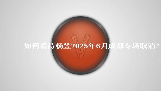 如何看待杨笠2025年6月成都专场取消？