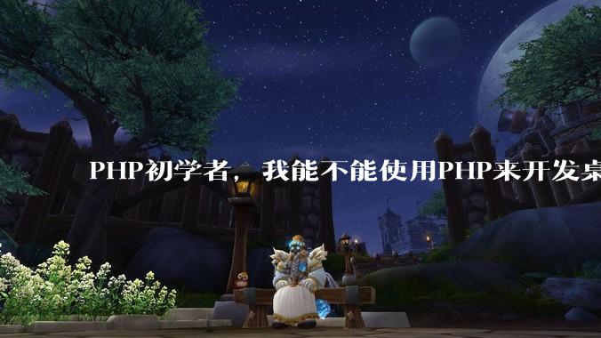 PHP初学者，我能不能使用PHP来开发桌面应用？