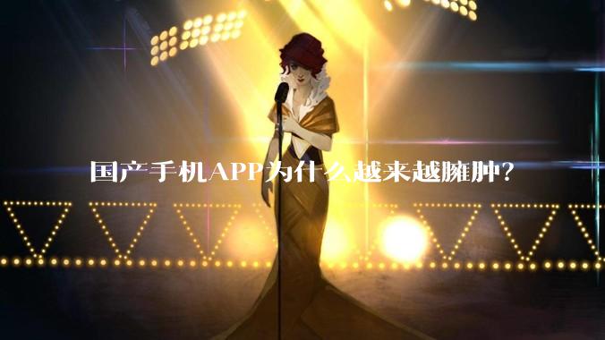 国产手机APP为什么越来越臃肿？