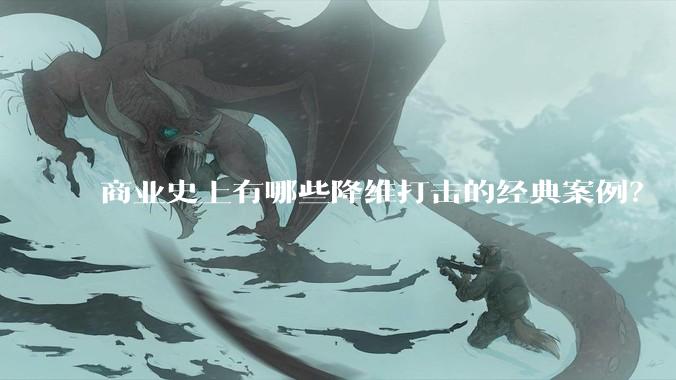 商业史上有哪些降维打击的经典案例？