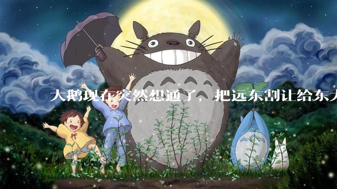 大鹅现在突然想通了，把远东割让给东大，会有什么后果？
