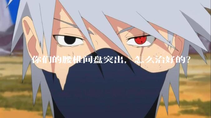 你们的腰椎间盘突出，怎么治好的？
