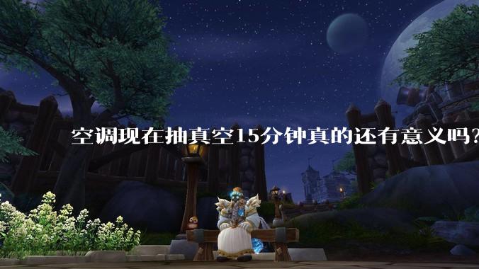 空调现在抽真空15分钟真的还有意义吗？