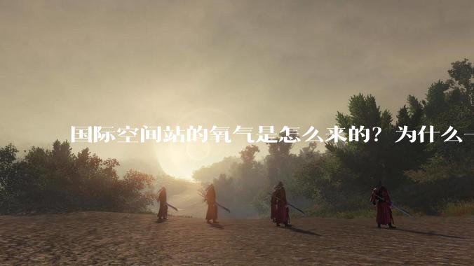 国际空间站的氧气是怎么来的？为什么一直都用不完？