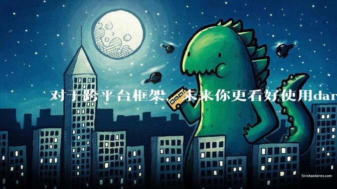 对于跨平台框架，未来你更看好使用dart语言的flutter还是.net新发布的maui?