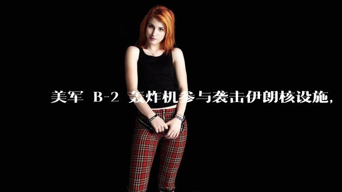 美军 B-2 轰炸机参与袭击伊朗核设施，B-2轰炸机战斗力如何？会摧毁伊朗核设施吗？