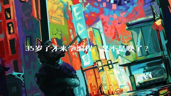 35岁了才来学编程，是不是晚了?