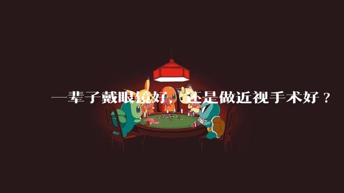 一辈子戴眼镜好，还是做近视手术好?