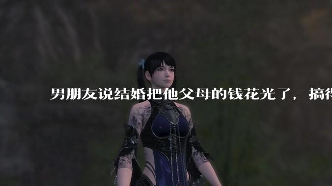 男朋友说结婚把他父母的钱花光了，搞得我现在心里很不好受，我该怎么办？