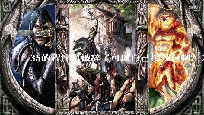 35的程序员被辞了可以自己接外包啊？为什么都那么悲观呢？