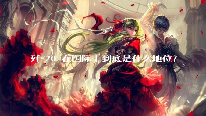 歼-20 在国际上到底是什么地位？