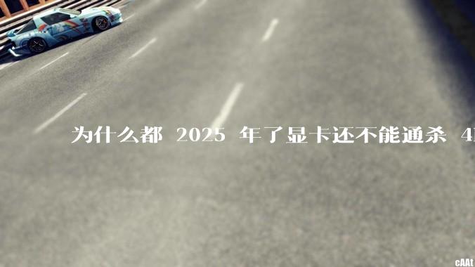 为什么都 2025 年了显卡还不能通杀 4K?