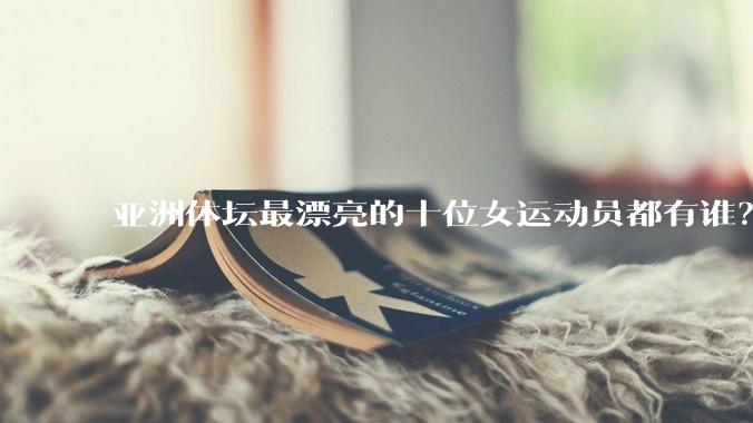 亚洲体坛最漂亮的十位女运动员都有谁？