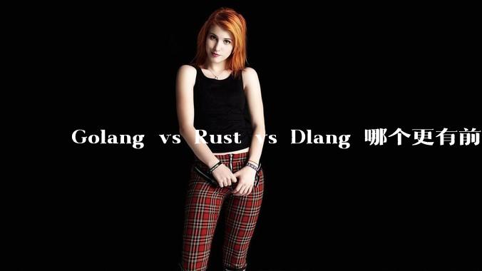 Golang vs Rust vs Dlang 哪个更有前途，哪位大牛这 3 门语言都用过？